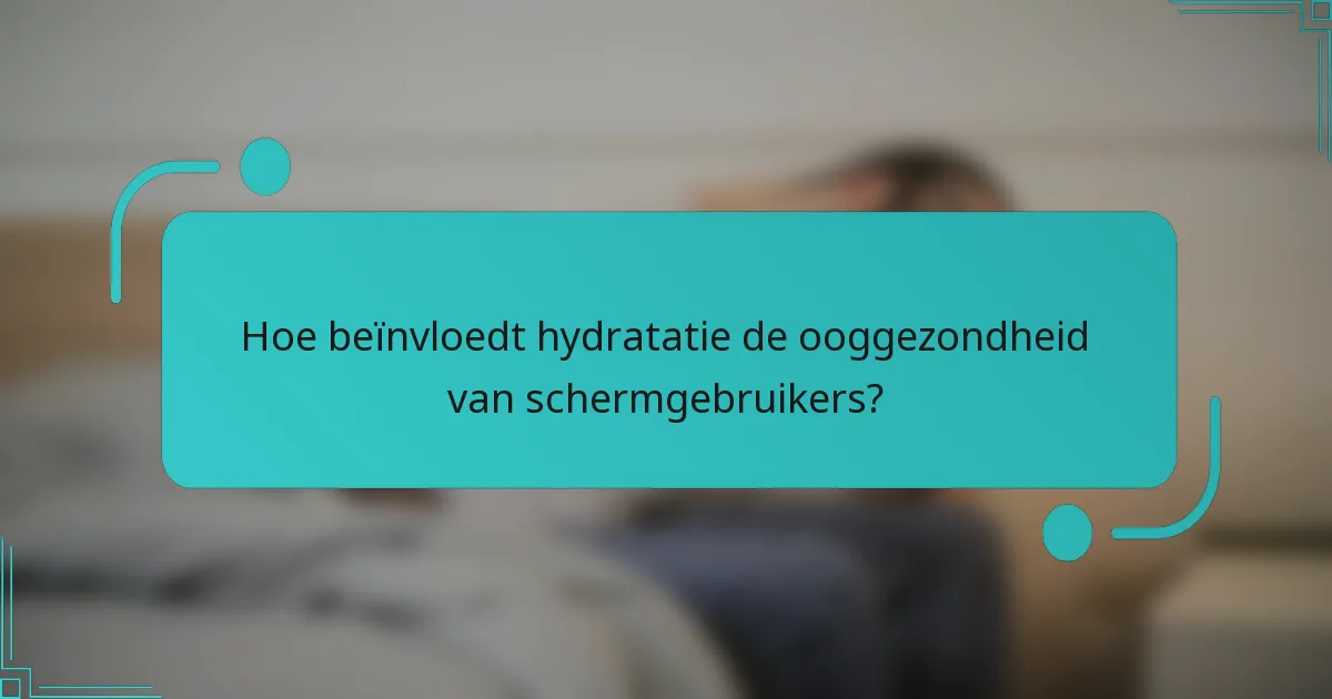 Hoe beïnvloedt hydratatie de ooggezondheid van schermgebruikers?