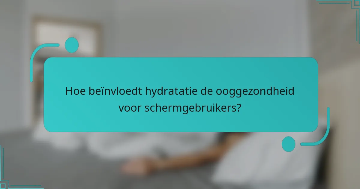 Hoe beïnvloedt hydratatie de ooggezondheid voor schermgebruikers?