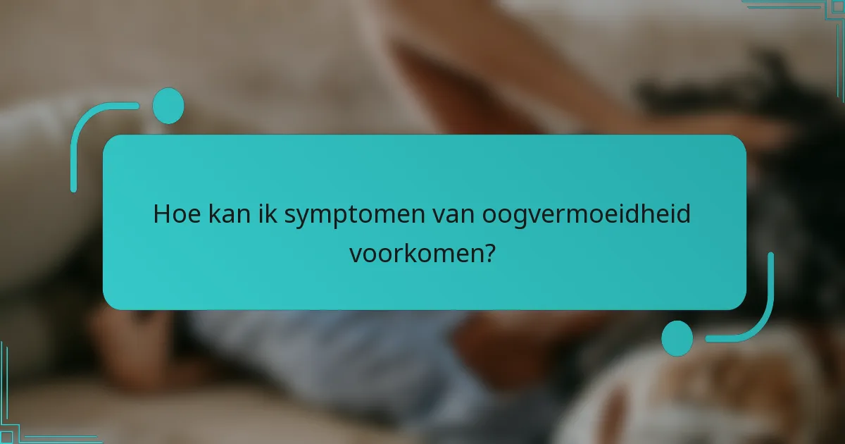Hoe kan ik symptomen van oogvermoeidheid voorkomen?