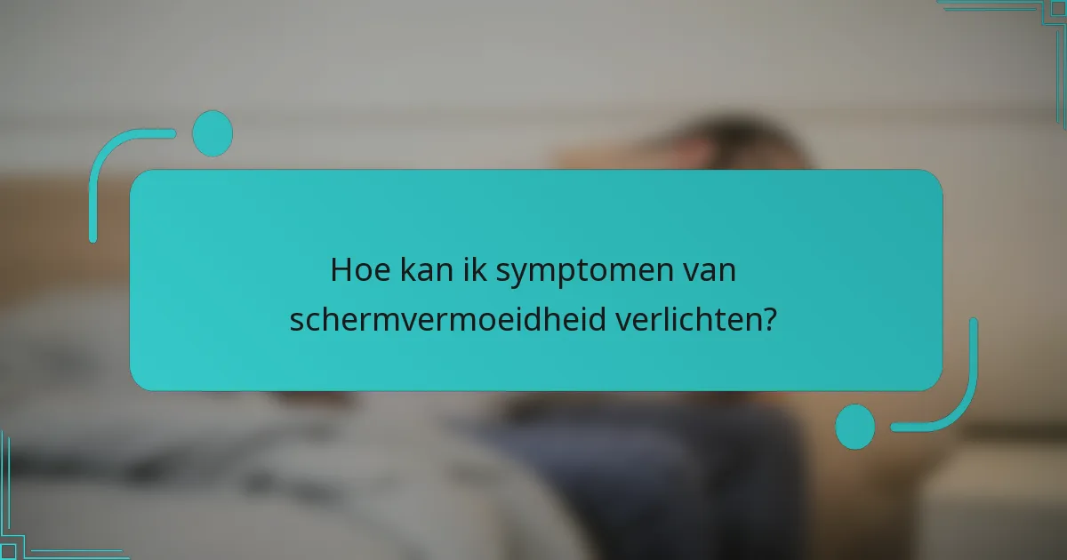 Hoe kan ik symptomen van schermvermoeidheid verlichten?
