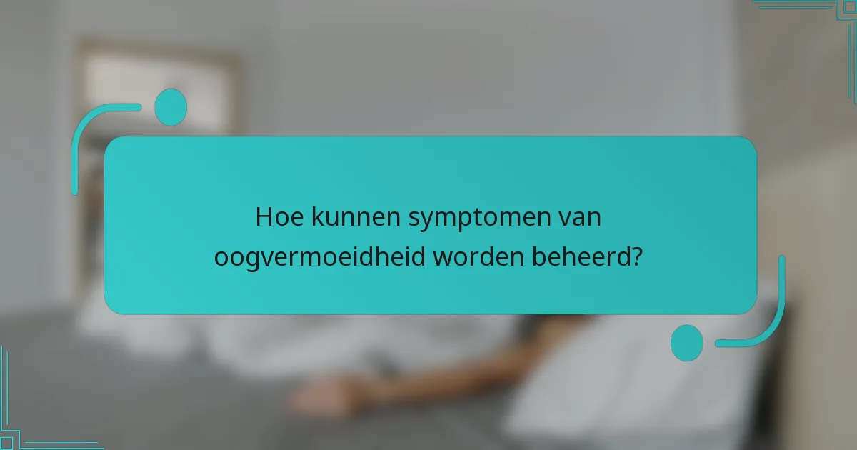 Hoe kunnen symptomen van oogvermoeidheid worden beheerd?