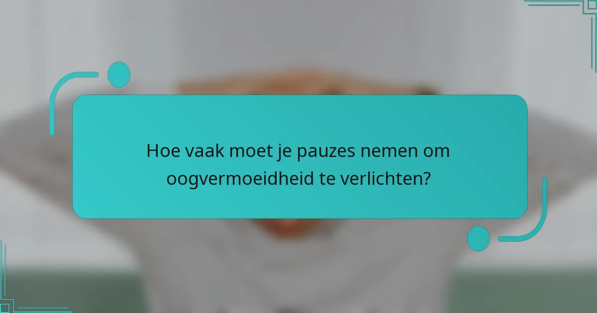 Hoe vaak moet je pauzes nemen om oogvermoeidheid te verlichten?