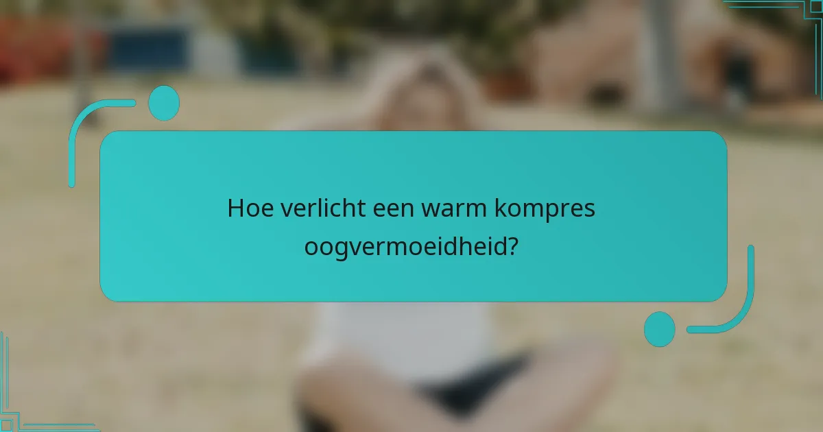 Hoe verlicht een warm kompres oogvermoeidheid?