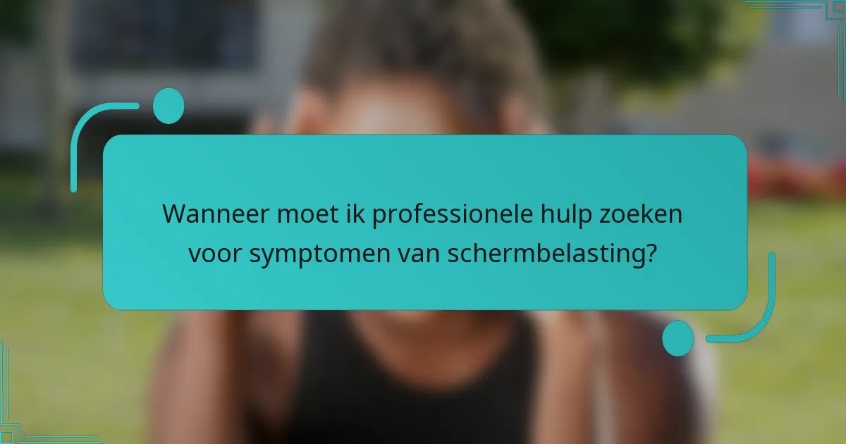 Wanneer moet ik professionele hulp zoeken voor symptomen van schermbelasting?