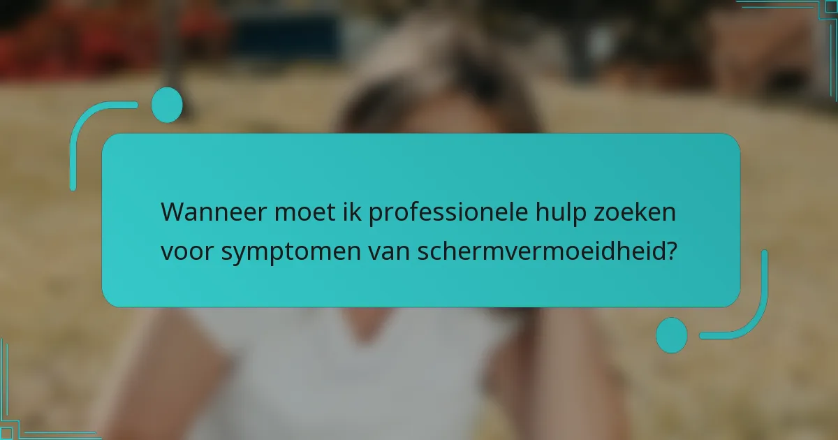 Wanneer moet ik professionele hulp zoeken voor symptomen van schermvermoeidheid?