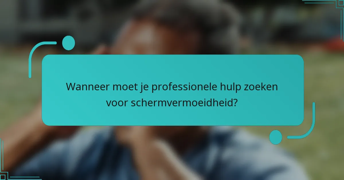 Wanneer moet je professionele hulp zoeken voor schermvermoeidheid?