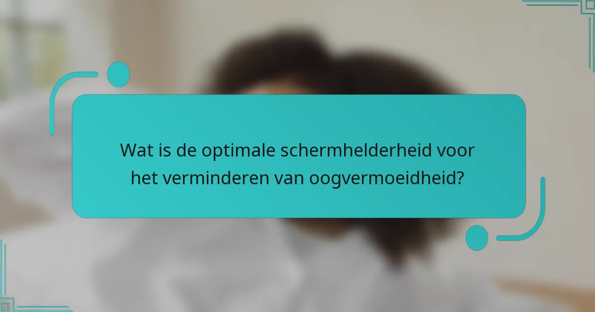 Wat is de optimale schermhelderheid voor het verminderen van oogvermoeidheid?