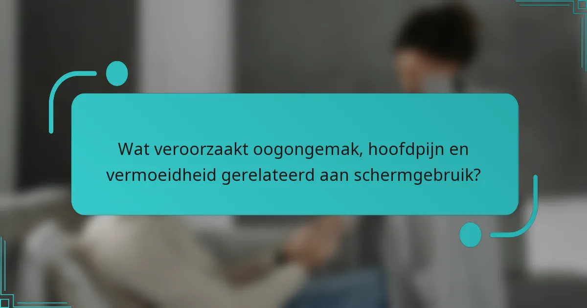 Wat veroorzaakt oogongemak, hoofdpijn en vermoeidheid gerelateerd aan schermgebruik?