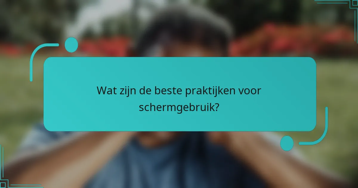 Wat zijn de beste praktijken voor schermgebruik?