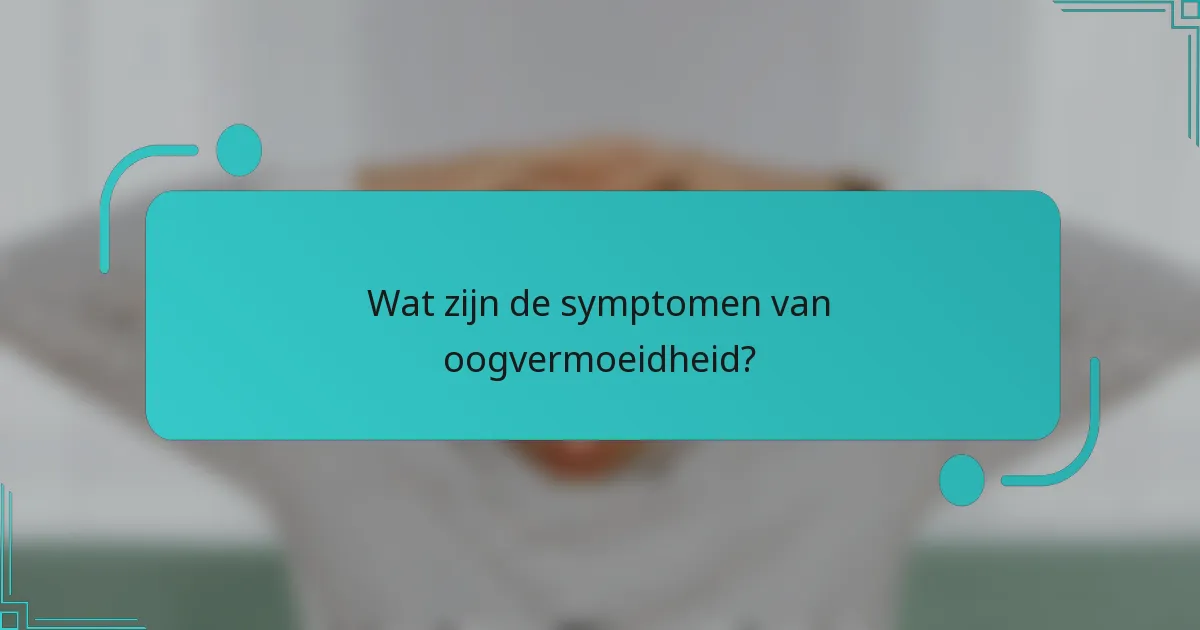 Wat zijn de symptomen van oogvermoeidheid?