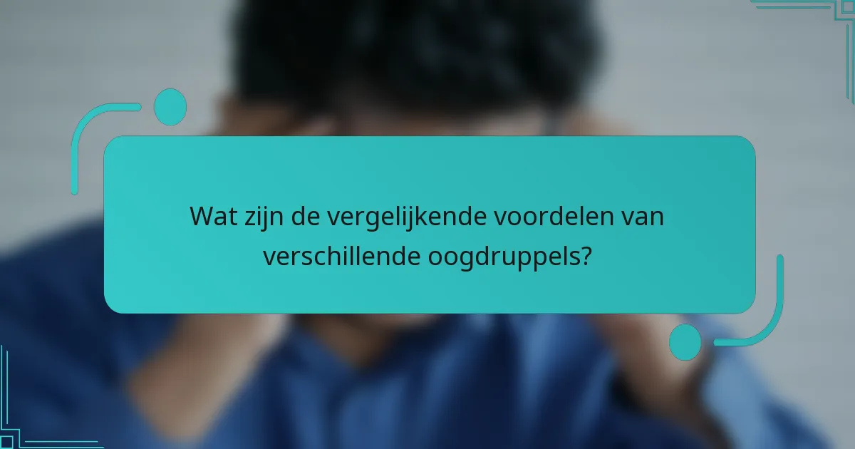 Wat zijn de vergelijkende voordelen van verschillende oogdruppels?