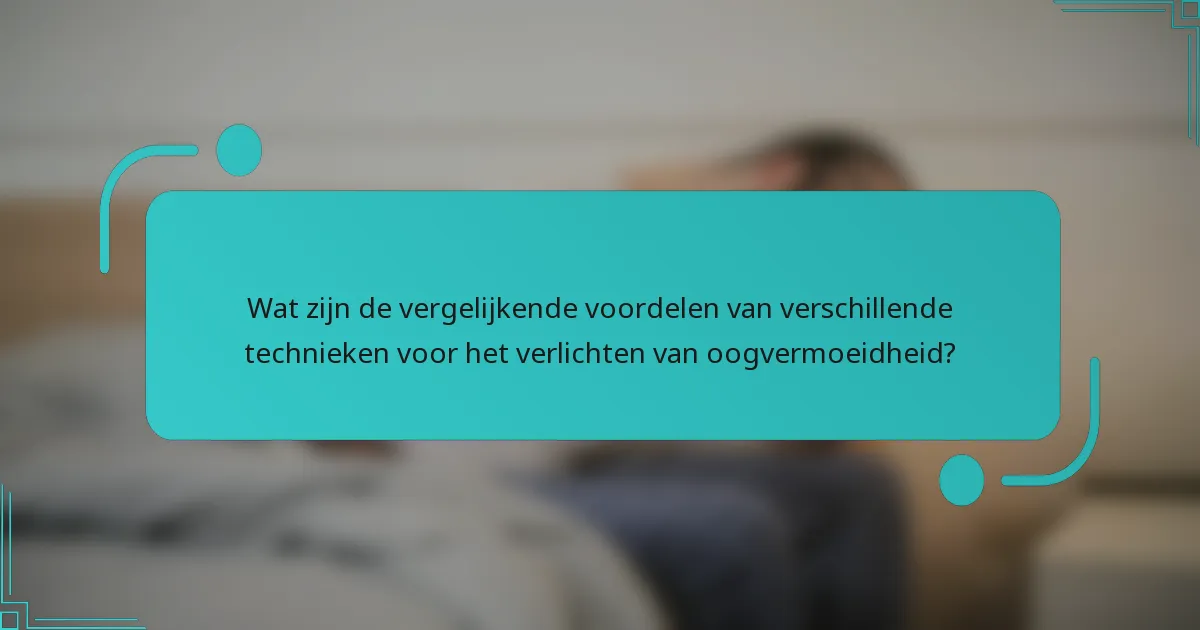 Wat zijn de vergelijkende voordelen van verschillende technieken voor het verlichten van oogvermoeidheid?