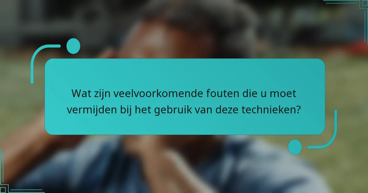 Wat zijn veelvoorkomende fouten die u moet vermijden bij het gebruik van deze technieken?