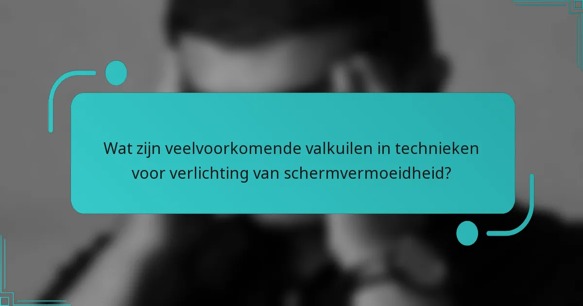 Wat zijn veelvoorkomende valkuilen in technieken voor verlichting van schermvermoeidheid?