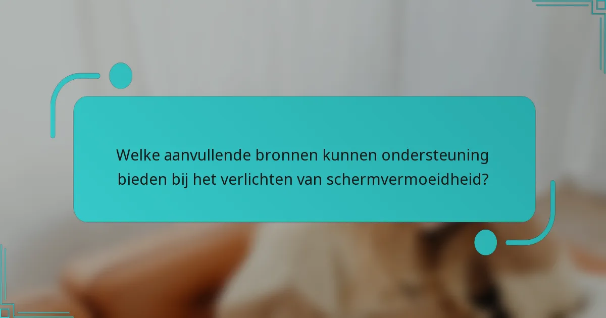 Welke aanvullende bronnen kunnen ondersteuning bieden bij het verlichten van schermvermoeidheid?