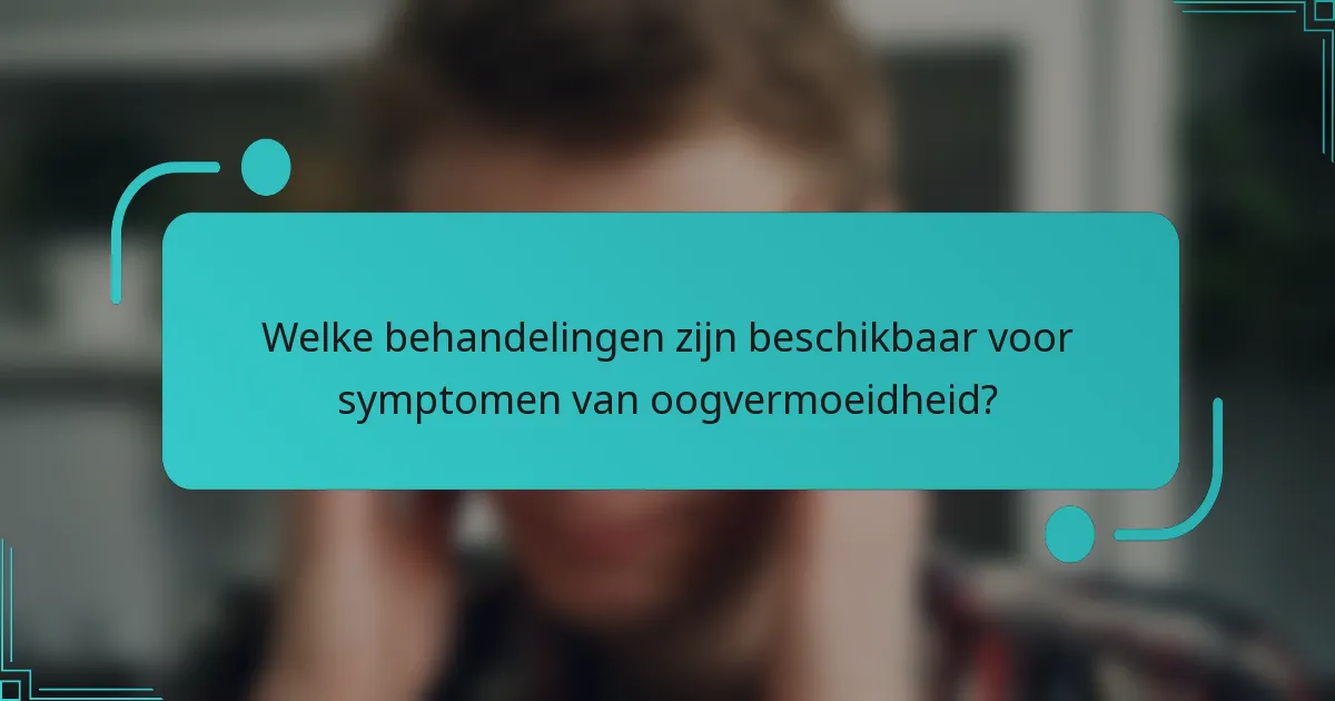 Welke behandelingen zijn beschikbaar voor symptomen van oogvermoeidheid?