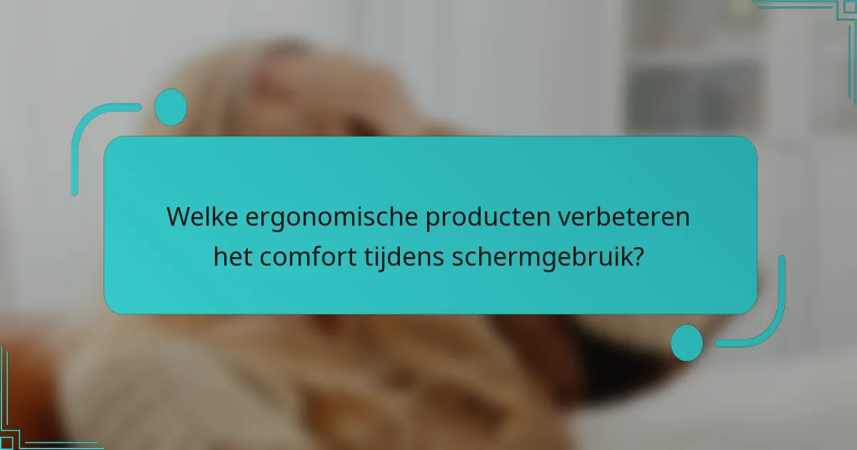 Welke ergonomische producten verbeteren het comfort tijdens schermgebruik?