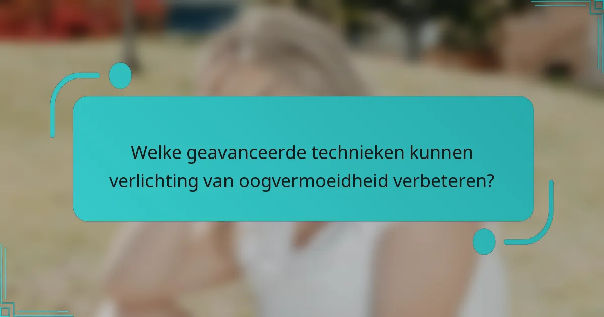 Welke geavanceerde technieken kunnen verlichting van oogvermoeidheid verbeteren?