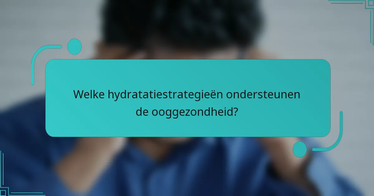 Welke hydratatiestrategieën ondersteunen de ooggezondheid?