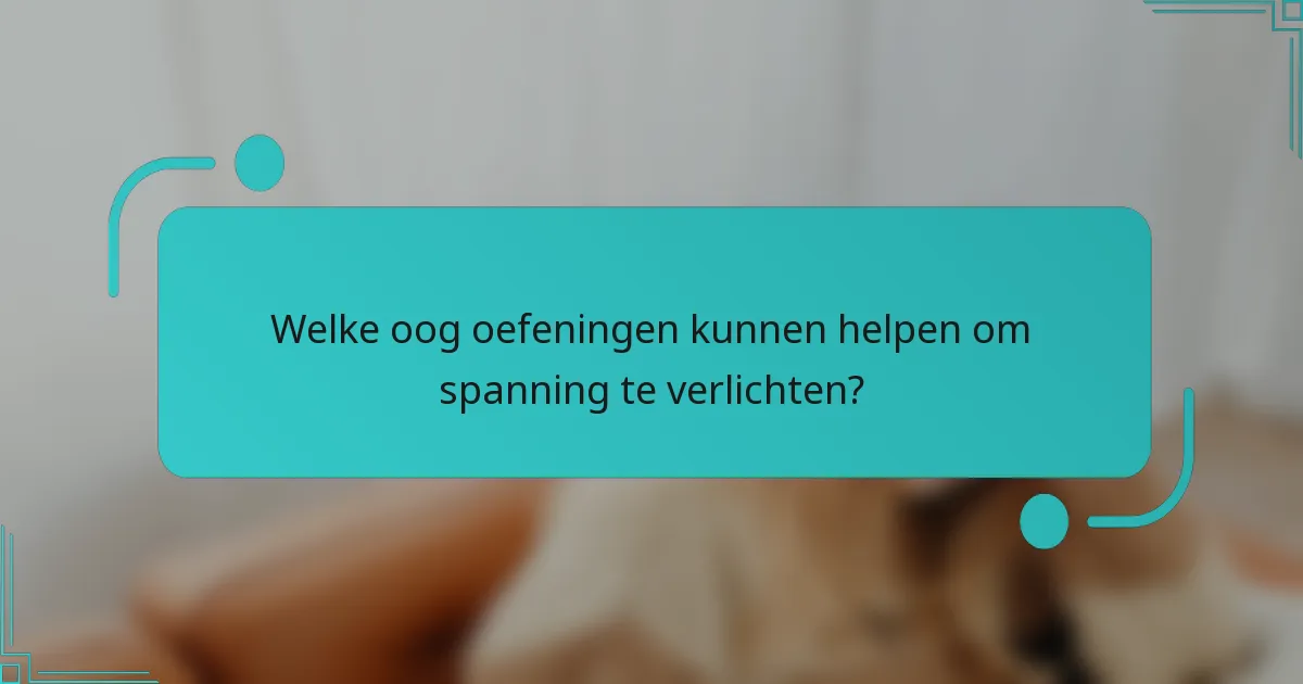 Welke oog oefeningen kunnen helpen om spanning te verlichten?