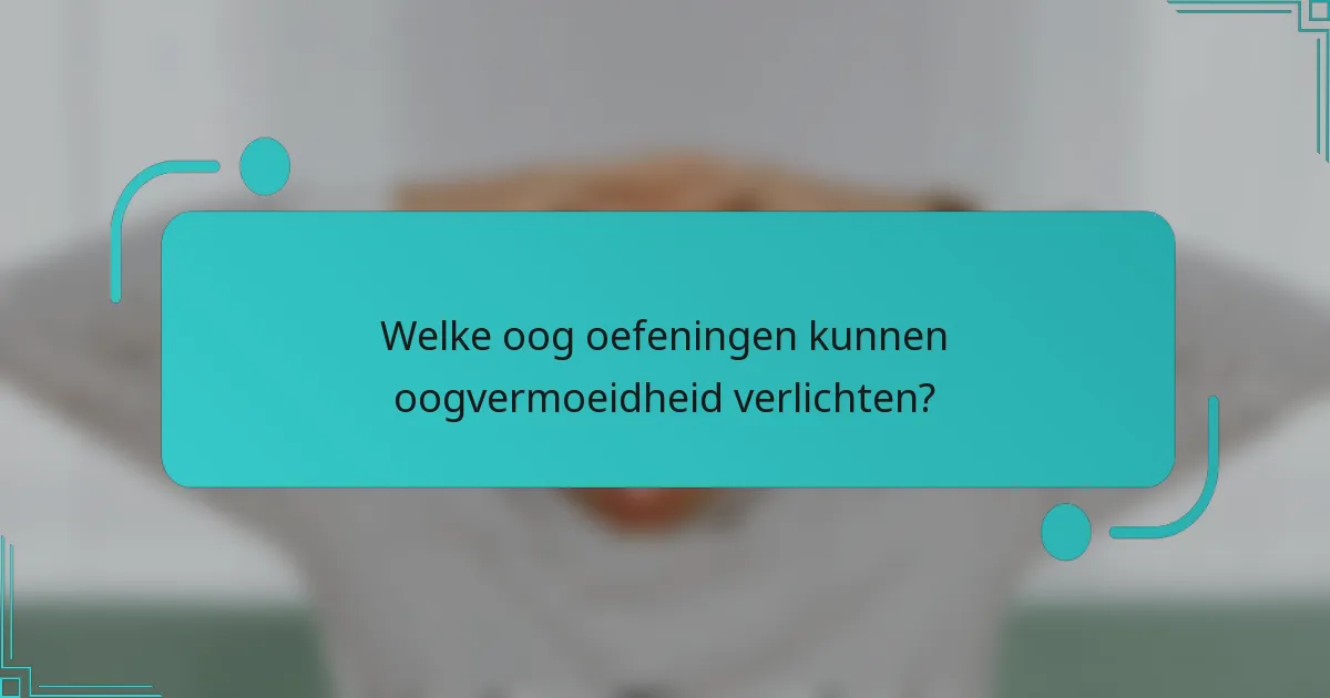 Welke oog oefeningen kunnen oogvermoeidheid verlichten?