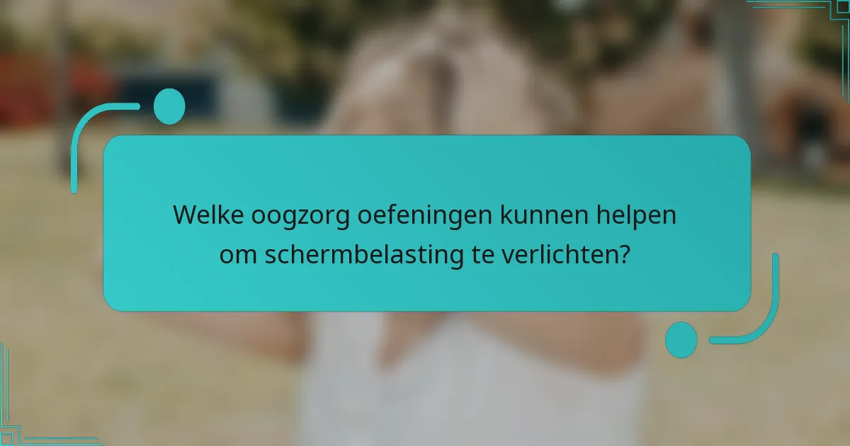 Welke oogzorg oefeningen kunnen helpen om schermbelasting te verlichten?