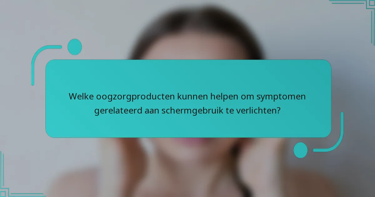 Welke oogzorgproducten kunnen helpen om symptomen gerelateerd aan schermgebruik te verlichten?