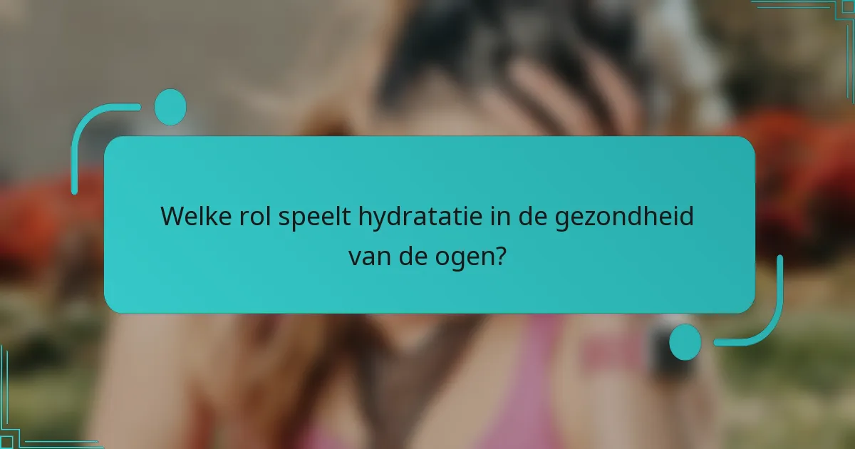 Welke rol speelt hydratatie in de gezondheid van de ogen?