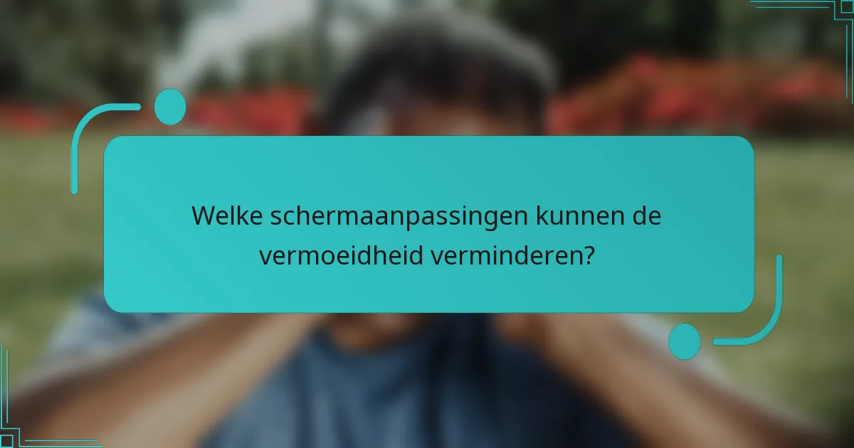 Welke schermaanpassingen kunnen de vermoeidheid verminderen?