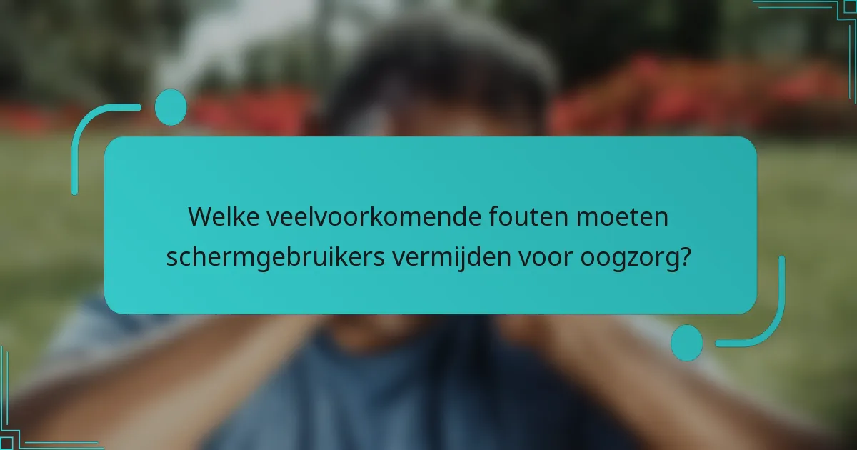 Welke veelvoorkomende fouten moeten schermgebruikers vermijden voor oogzorg?